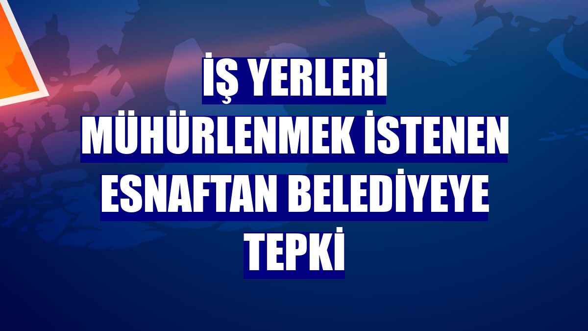İş yerleri mühürlenmek istenen esnaftan belediyeye tepki