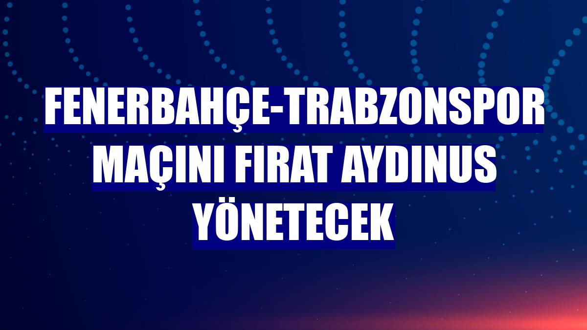 Fenerbahçe-Trabzonspor maçını Fırat Aydınus yönetecek