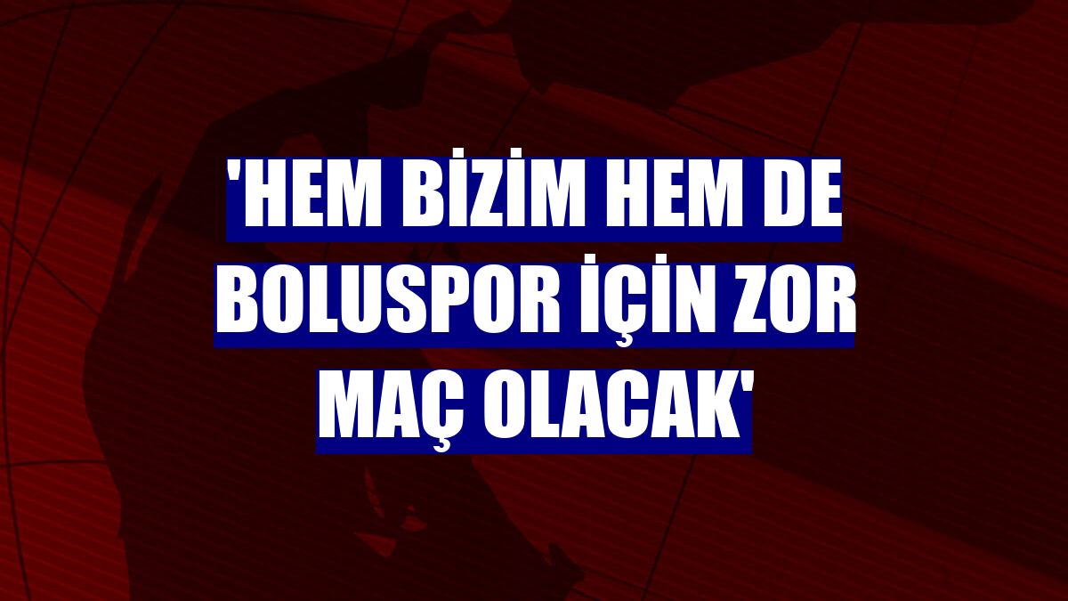 'Hem bizim hem de Boluspor için zor maç olacak'