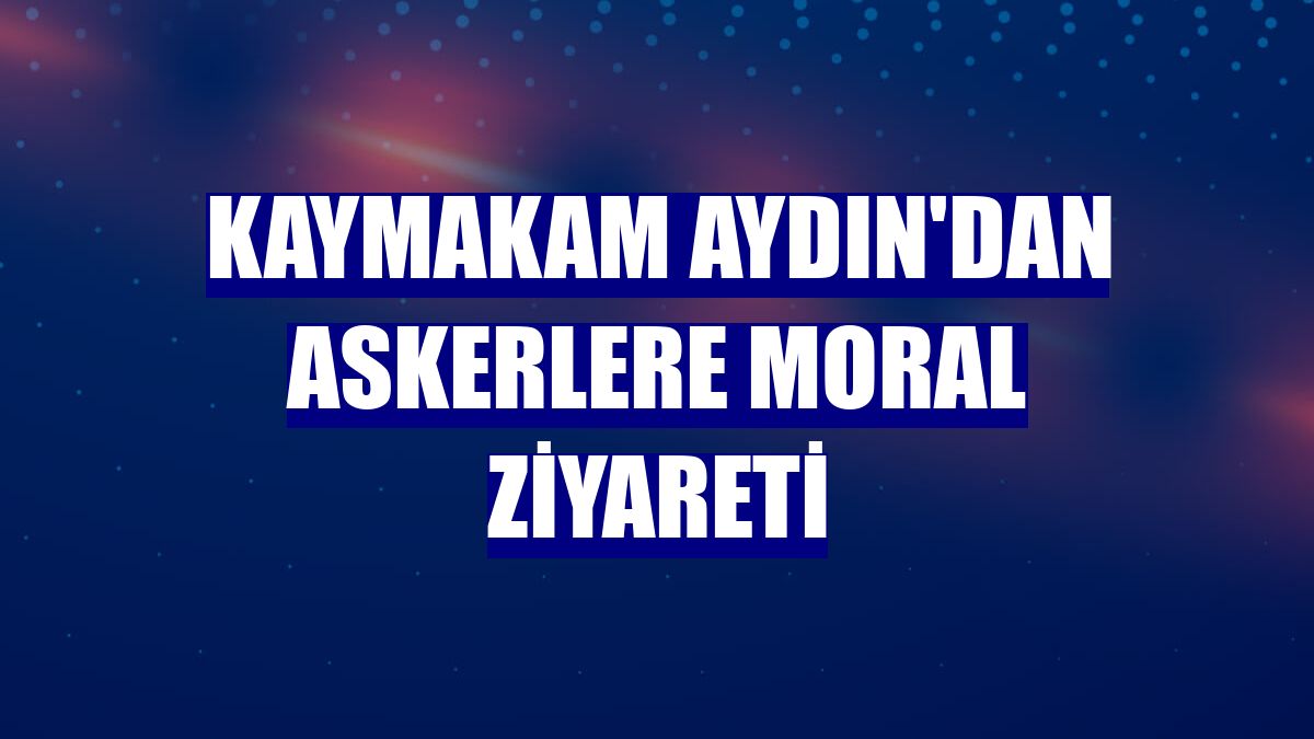 Kaymakam Aydın'dan askerlere moral ziyareti