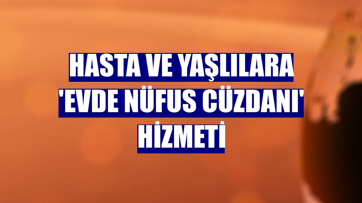Hasta ve yaşlılara 'evde nüfus cüzdanı' hizmeti