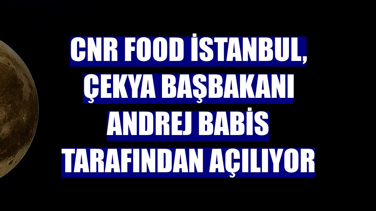 CNR Food İstanbul, Çekya Başbakanı Andrej Babis tarafından açılıyor