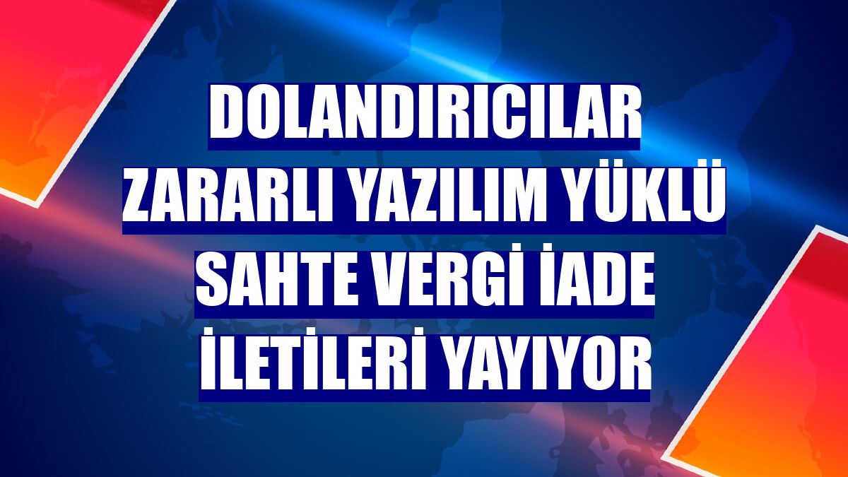 Dolandırıcılar zararlı yazılım yüklü sahte vergi iade iletileri yayıyor