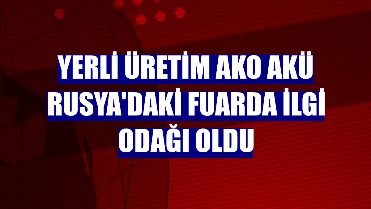 Yerli üretim Ako Akü Rusya'daki fuarda ilgi odağı oldu