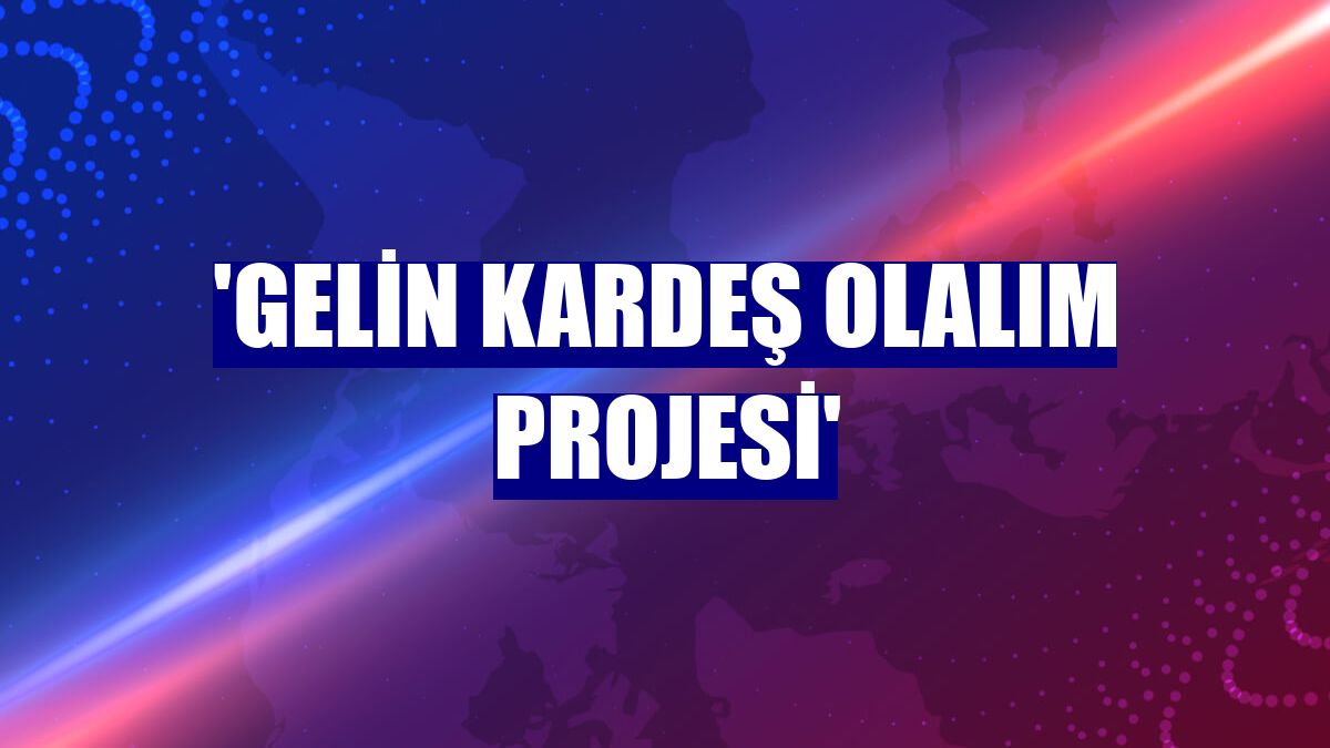 'Gelin Kardeş Olalım Projesi'