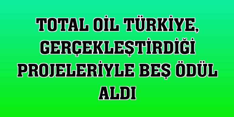 TOTAL Oil Türkiye, gerçekleştirdiği projeleriyle beş ödül aldı