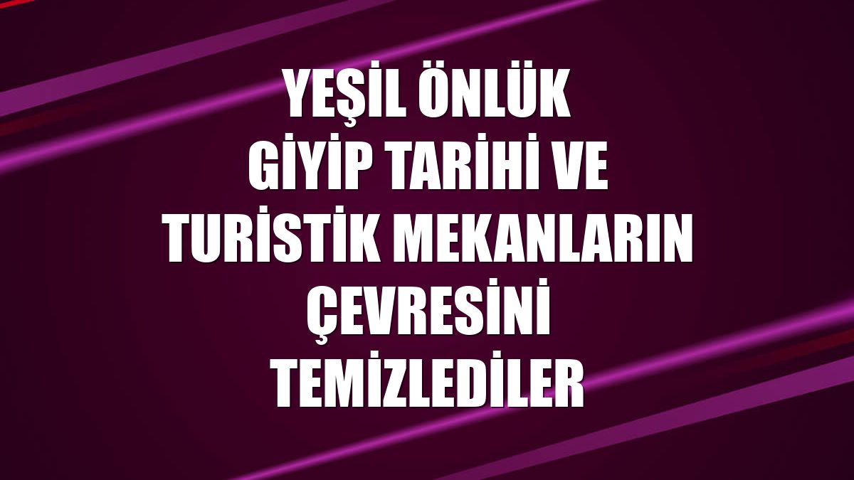 Yeşil önlük giyip tarihi ve turistik mekanların çevresini temizlediler