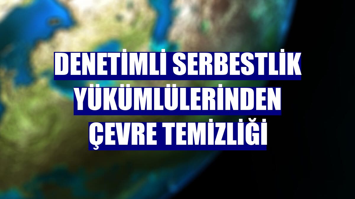 Denetimli serbestlik yükümlülerinden çevre temizliği