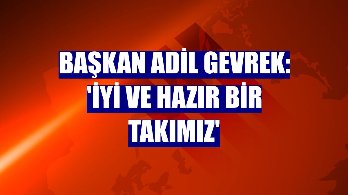 Başkan Adil Gevrek: 'İyi ve hazır bir takımız'