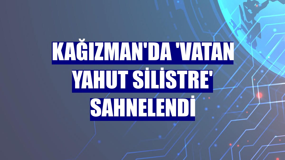 Kağızman'da 'Vatan Yahut Silistre' sahnelendi