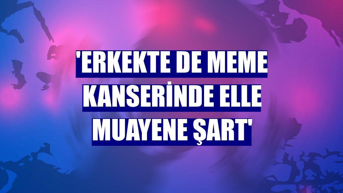'Erkekte de meme kanserinde elle muayene şart'