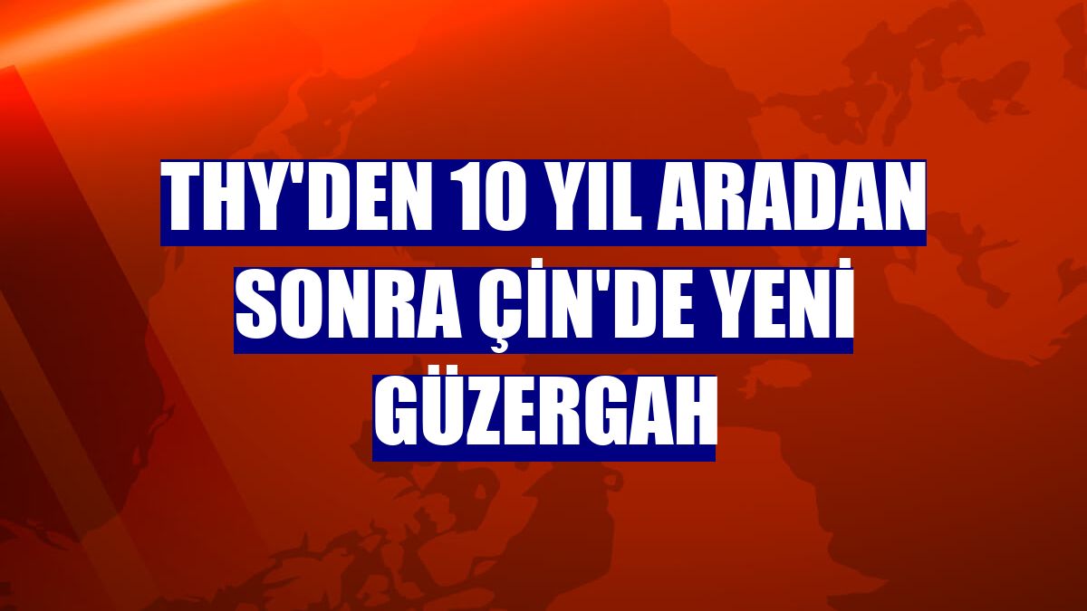 THY'den 10 yıl aradan sonra Çin'de yeni güzergah