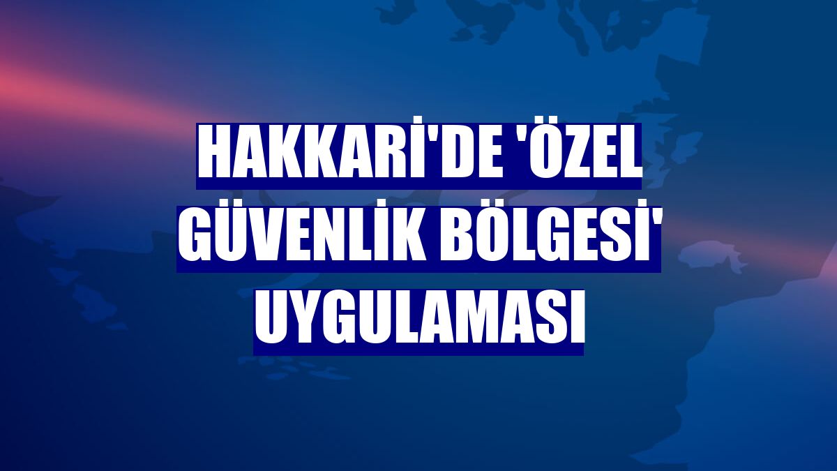 Hakkari'de 'özel güvenlik bölgesi' uygulaması