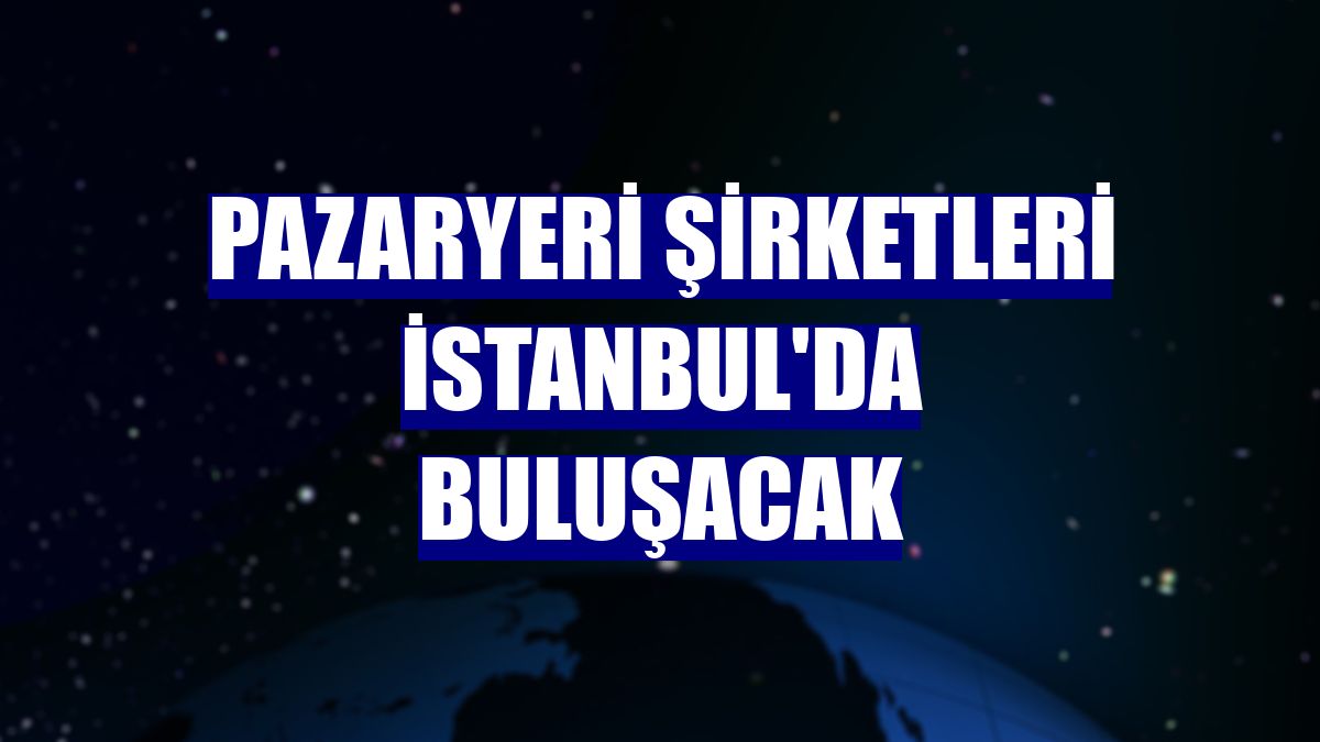 Pazaryeri şirketleri İstanbul'da buluşacak