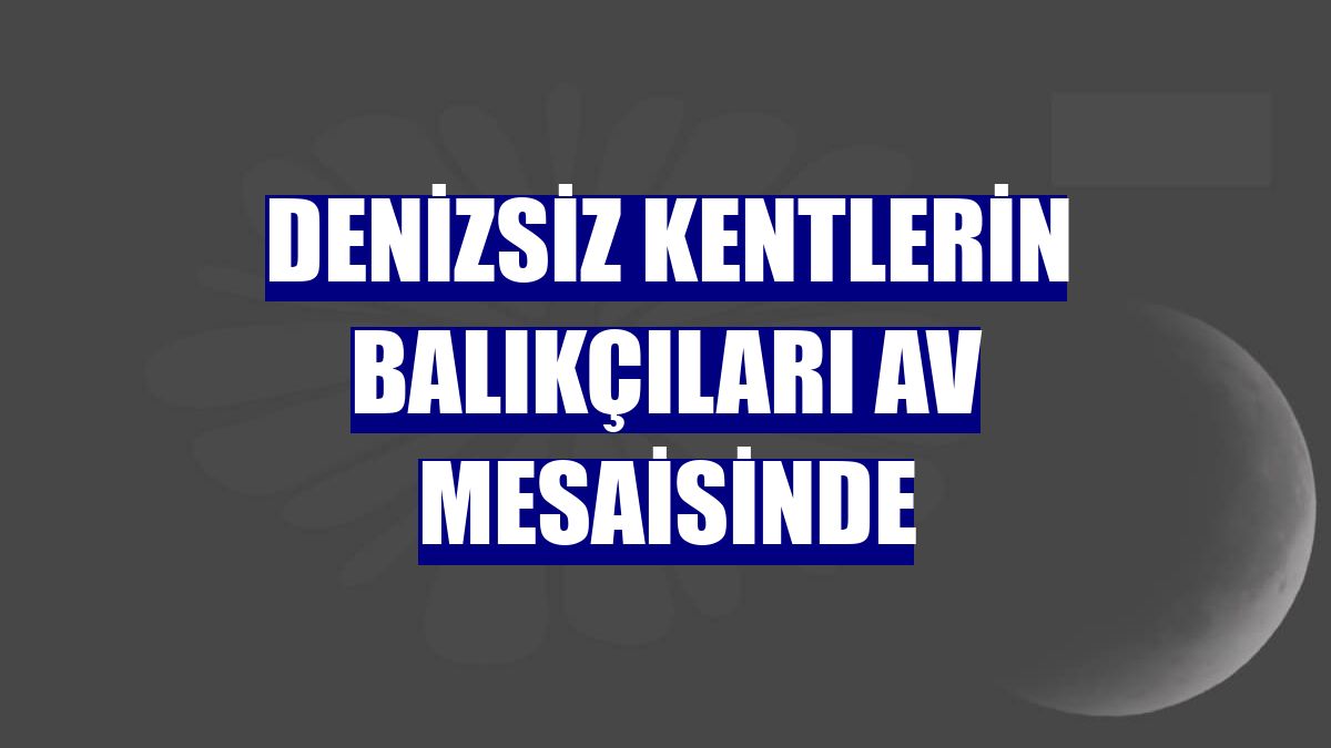 Denizsiz kentlerin balıkçıları av mesaisinde