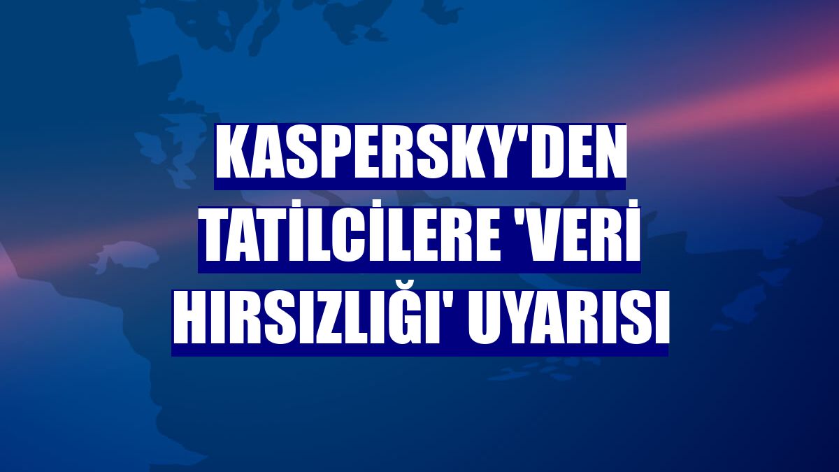 Kaspersky'den tatilcilere 'veri hırsızlığı' uyarısı