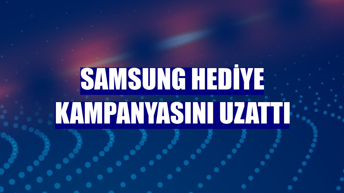 Samsung hediye kampanyasını uzattı