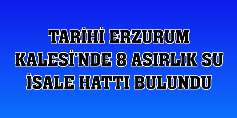 Tarihi Erzurum Kalesi'nde 8 asırlık su isale hattı bulundu