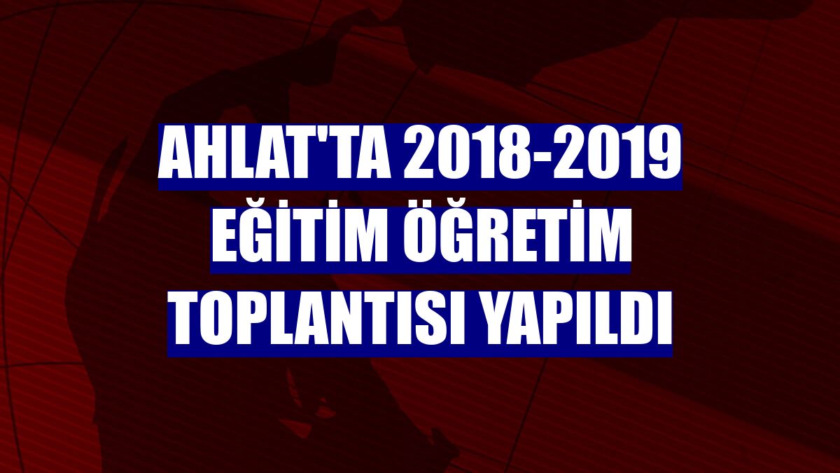 Ahlat'ta 2018-2019 eğitim öğretim toplantısı yapıldı