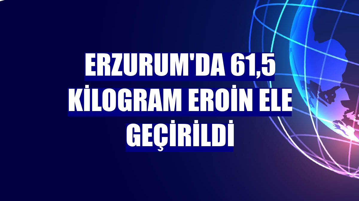 Erzurum'da 61,5 kilogram eroin ele geçirildi