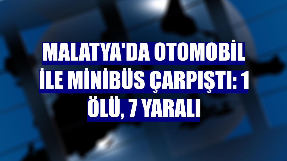Malatya'da otomobil ile minibüs çarpıştı: 1 ölü, 7 yaralı