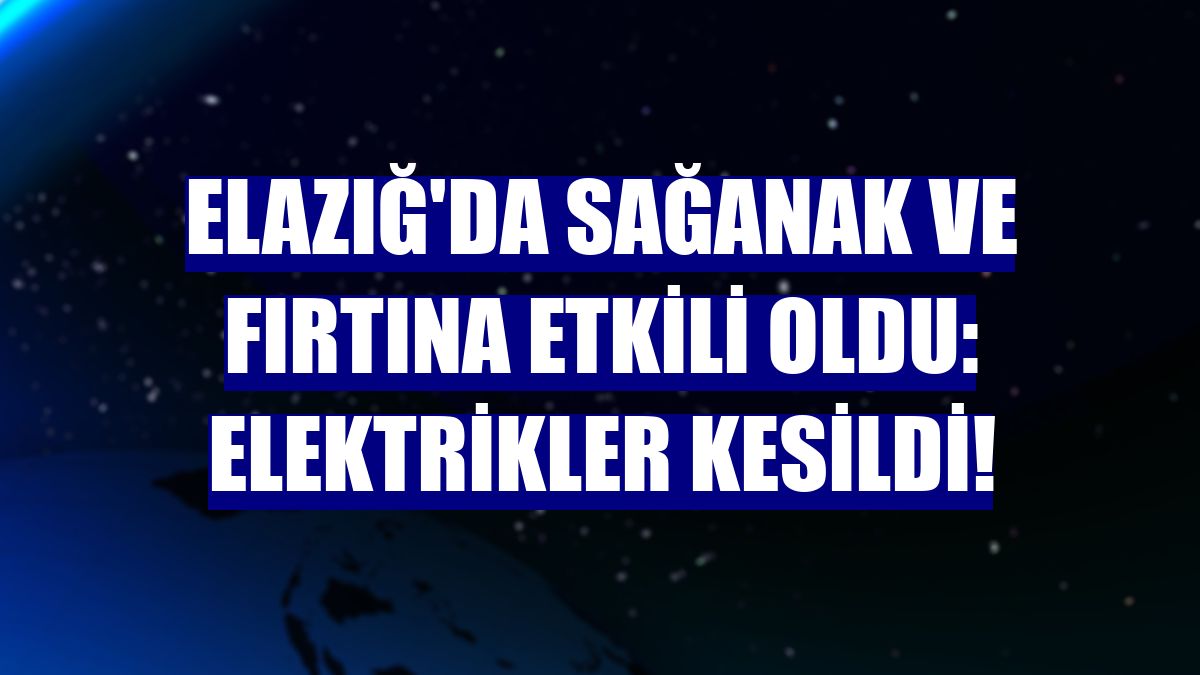 Elazığ'da sağanak ve fırtına etkili oldu: Elektrikler kesildi!