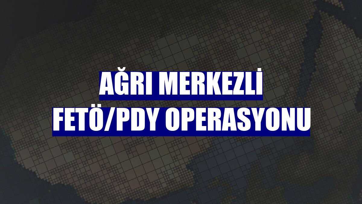 Ağrı merkezli FETÖ/PDY operasyonu