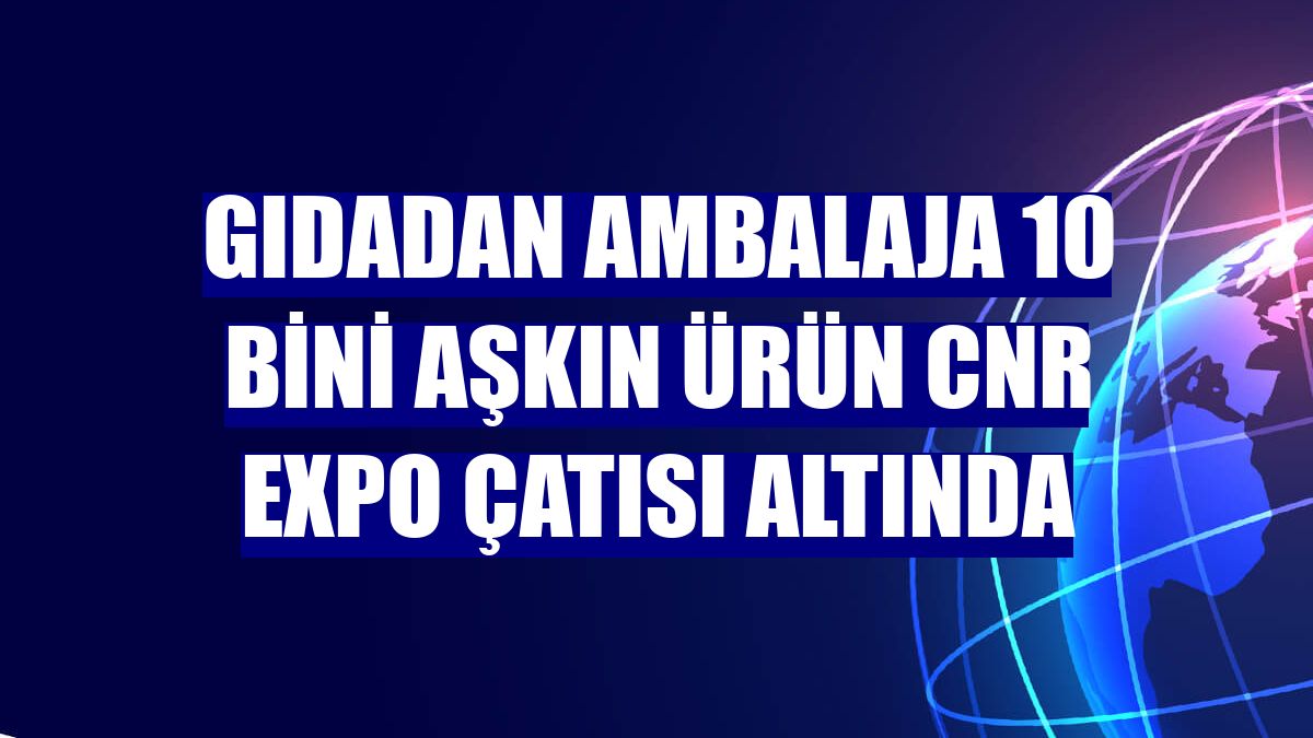 Gıdadan ambalaja 10 bini aşkın ürün CNR Expo çatısı altında