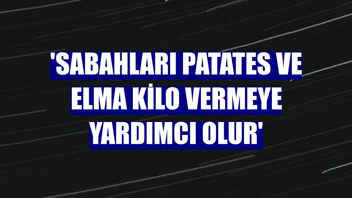 'Sabahları patates ve elma kilo vermeye yardımcı olur'