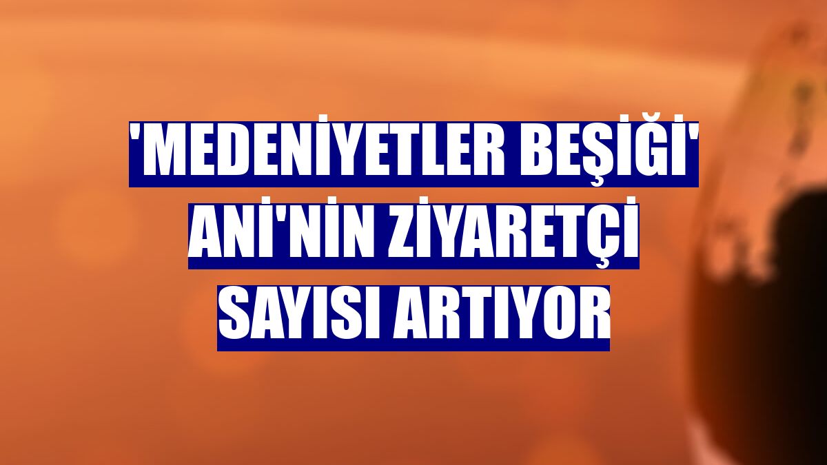 'Medeniyetler Beşiği' Ani'nin ziyaretçi sayısı artıyor