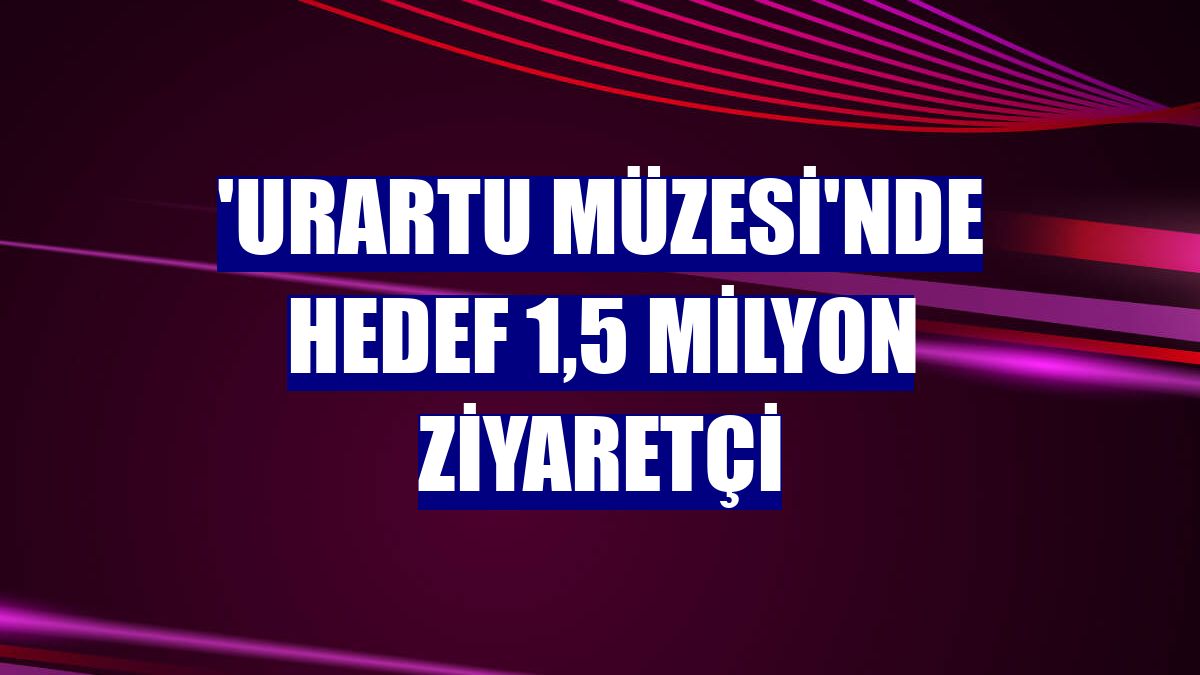 'Urartu Müzesi'nde hedef 1,5 milyon ziyaretçi
