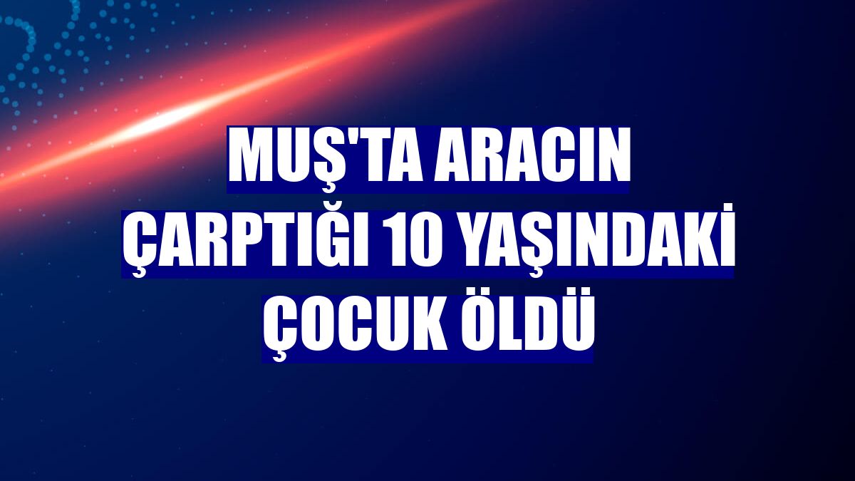 Muş'ta aracın çarptığı 10 yaşındaki çocuk öldü