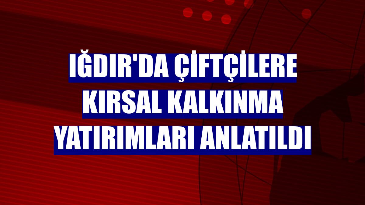 Iğdır'da çiftçilere kırsal kalkınma yatırımları anlatıldı