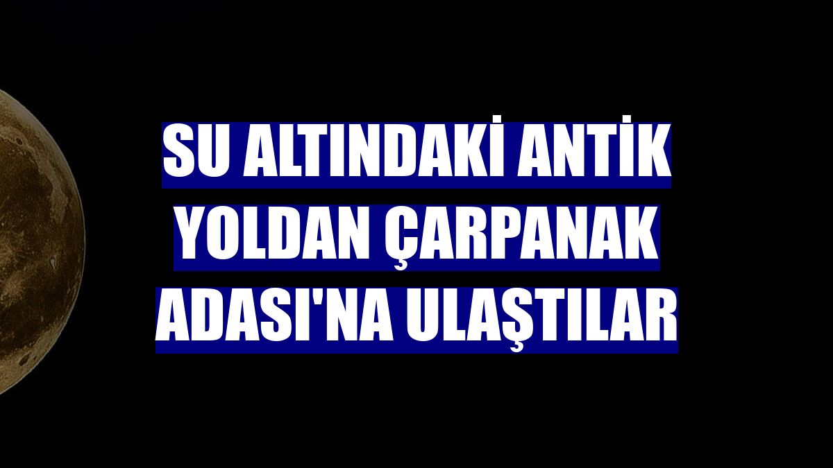 Su altındaki antik yoldan Çarpanak Adası'na ulaştılar