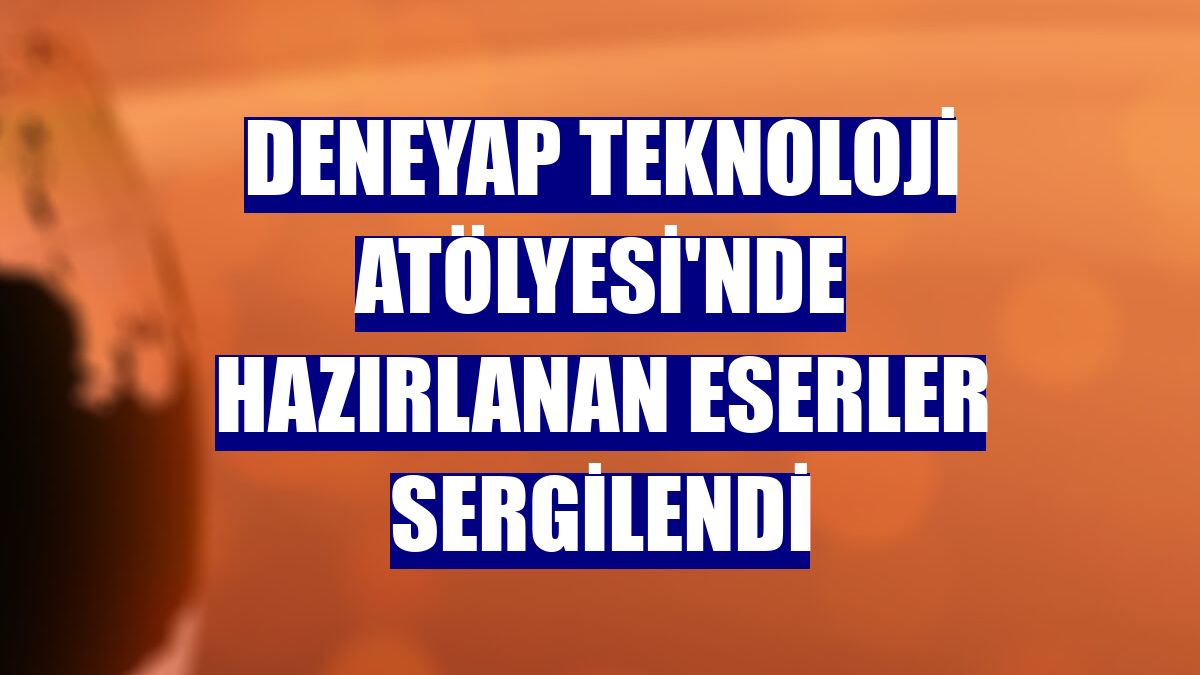 Deneyap Teknoloji Atölyesi'nde hazırlanan eserler sergilendi