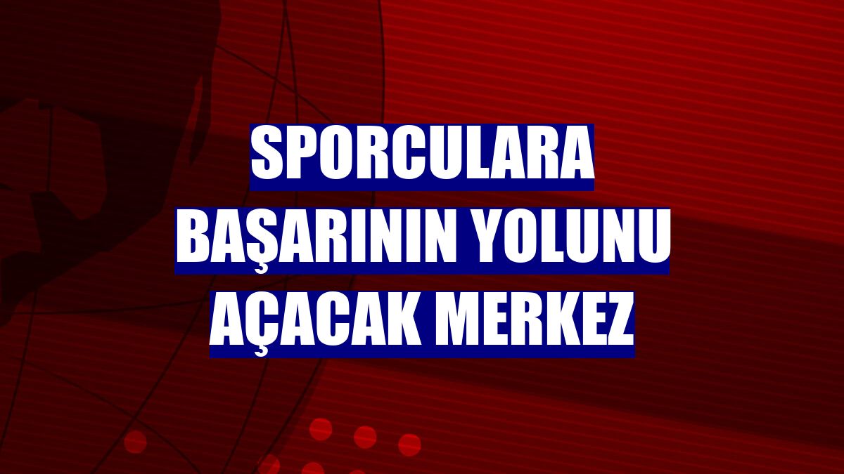 Sporculara başarının yolunu açacak merkez