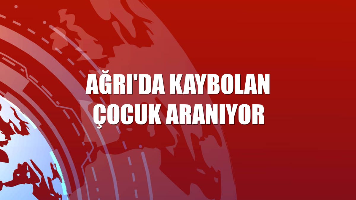 Ağrı'da kaybolan çocuk aranıyor