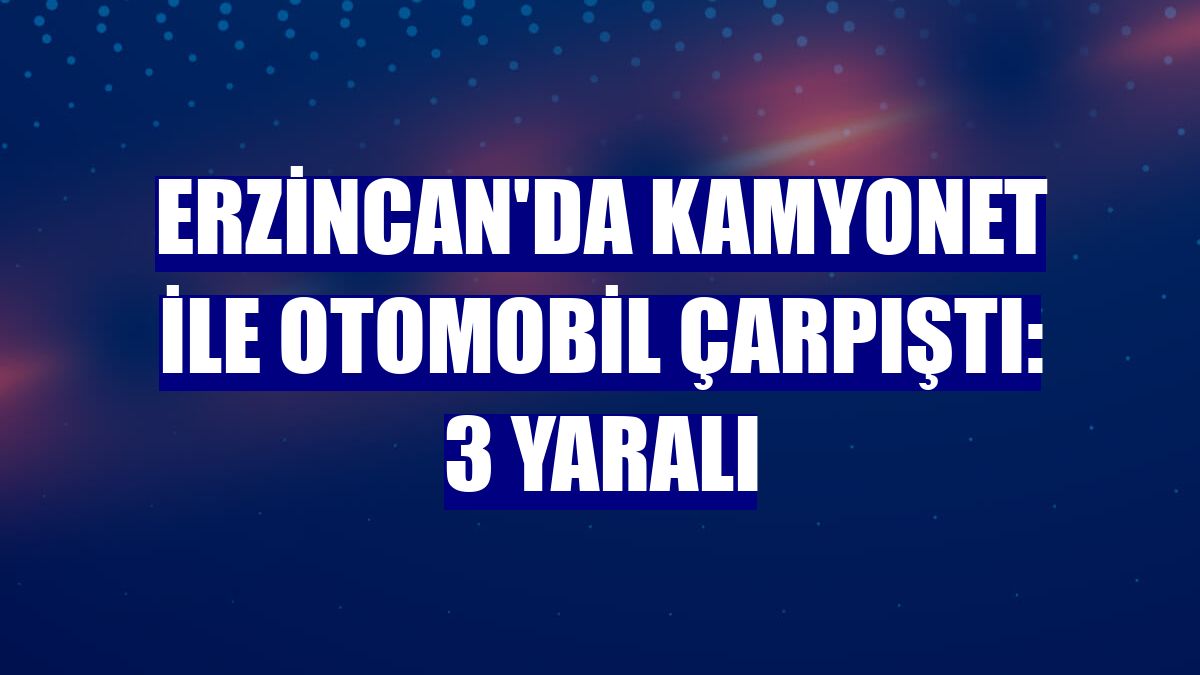 Erzincan'da kamyonet ile otomobil çarpıştı: 3 yaralı