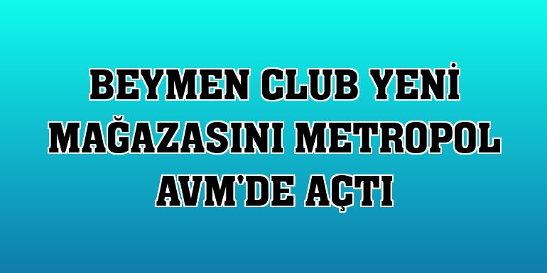 BEYMEN Club yeni mağazasını Metropol AVM'de açtı