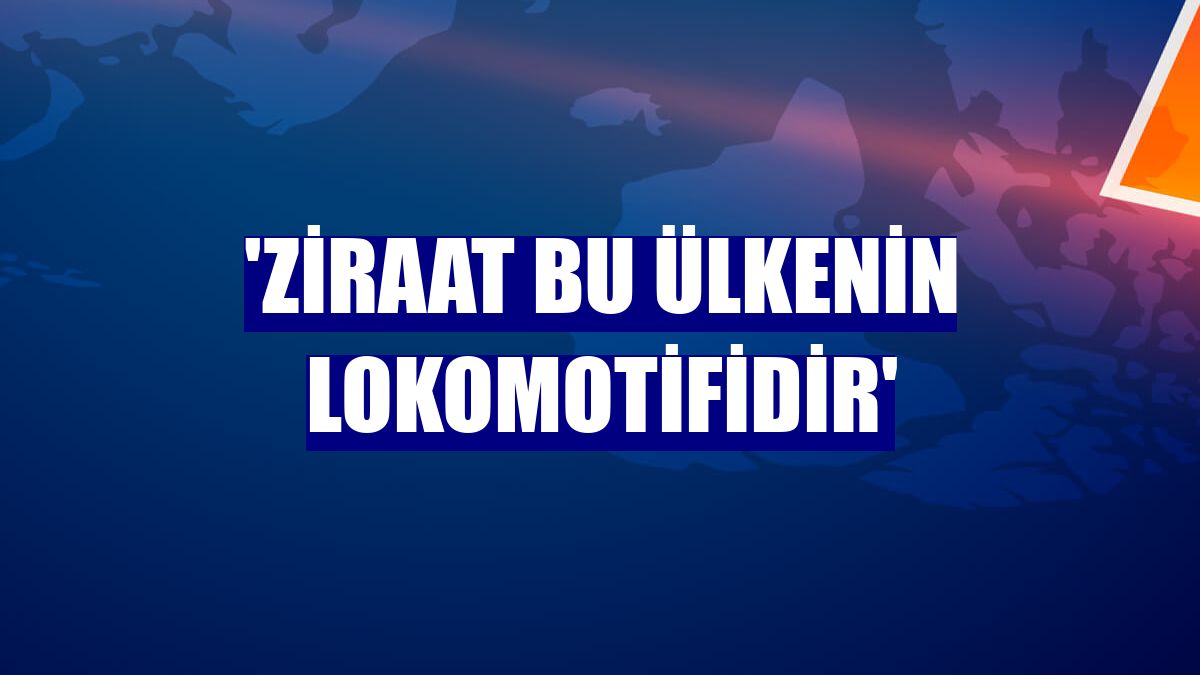 'Ziraat bu ülkenin lokomotifidir'