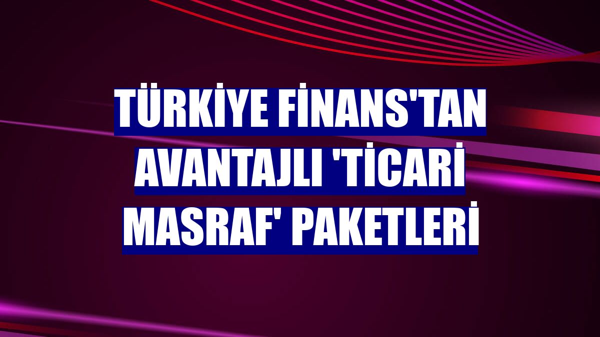 Türkiye Finans'tan avantajlı 'Ticari Masraf' paketleri