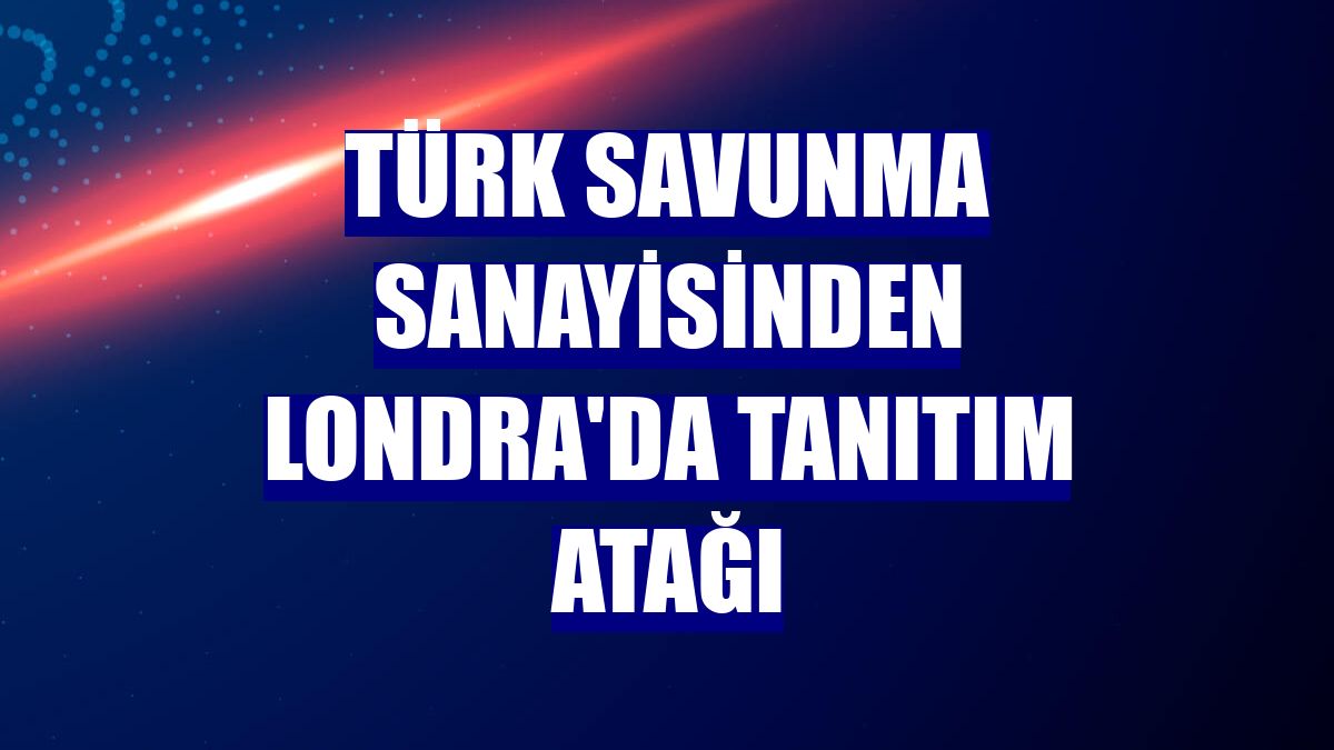 Türk savunma sanayisinden Londra'da tanıtım atağı
