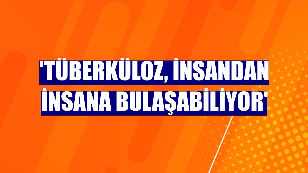'Tüberküloz, insandan insana bulaşabiliyor'