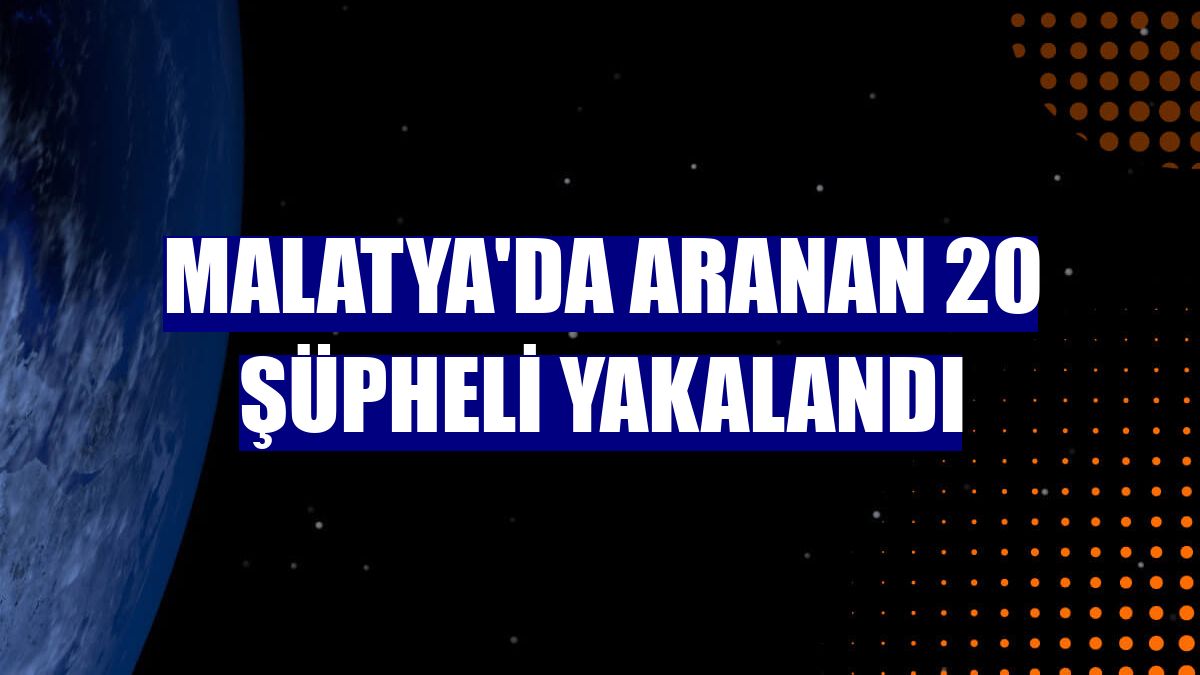 Malatya'da aranan 20 şüpheli yakalandı