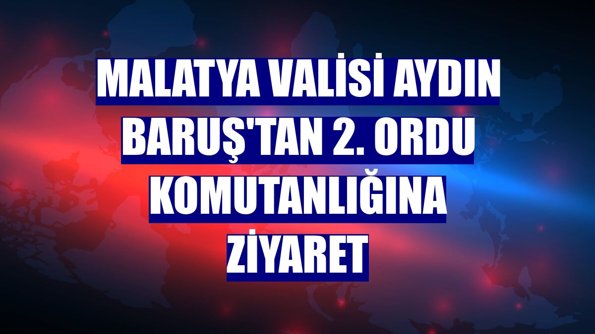 Malatya Valisi Aydın Baruş'tan 2. Ordu Komutanlığına ziyaret