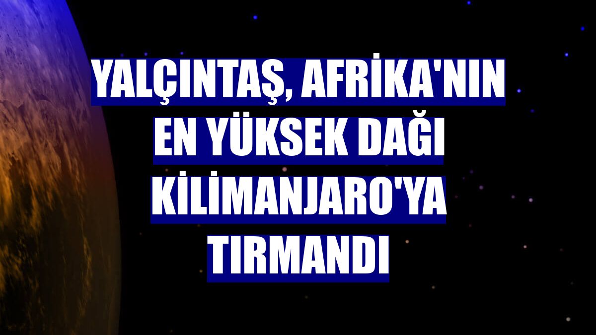 Yalçıntaş, Afrika'nın en yüksek dağı Kilimanjaro'ya tırmandı