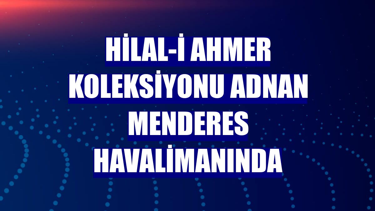 Hilal-i Ahmer Koleksiyonu Adnan Menderes Havalimanında