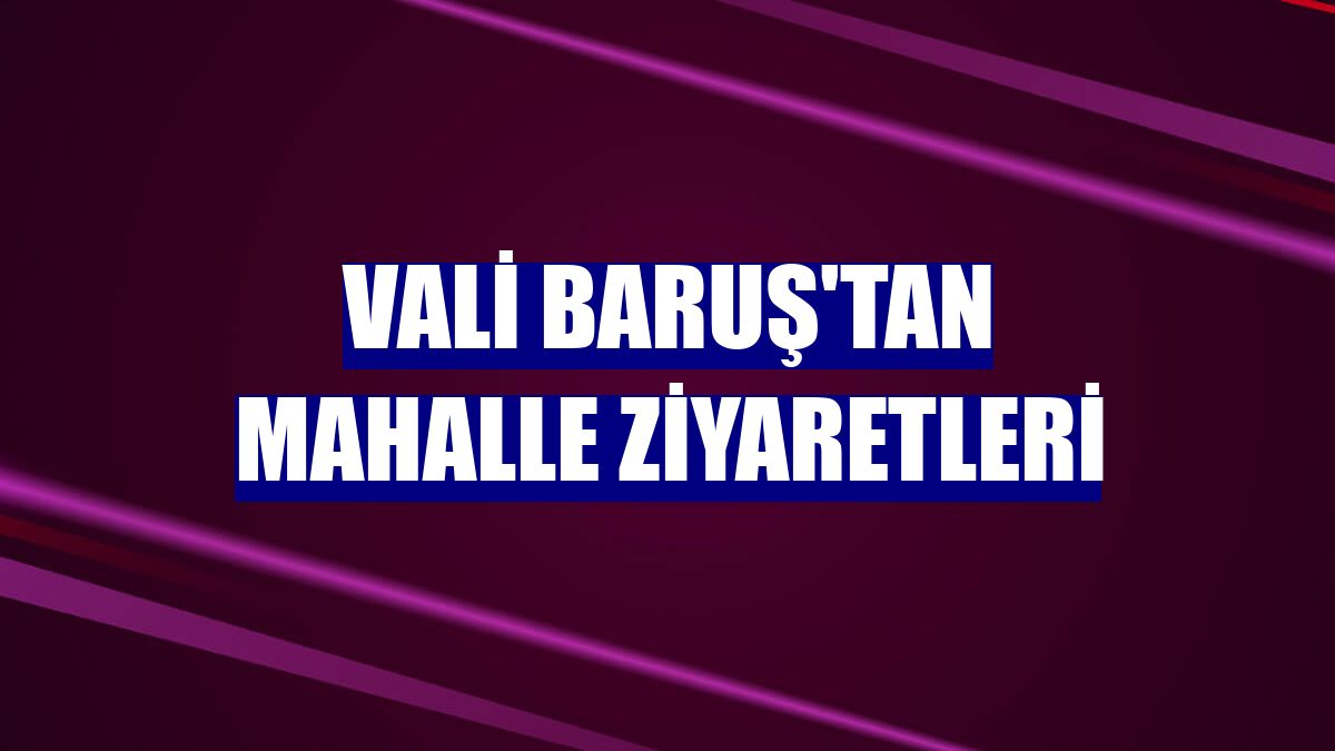 Vali Baruş'tan mahalle ziyaretleri