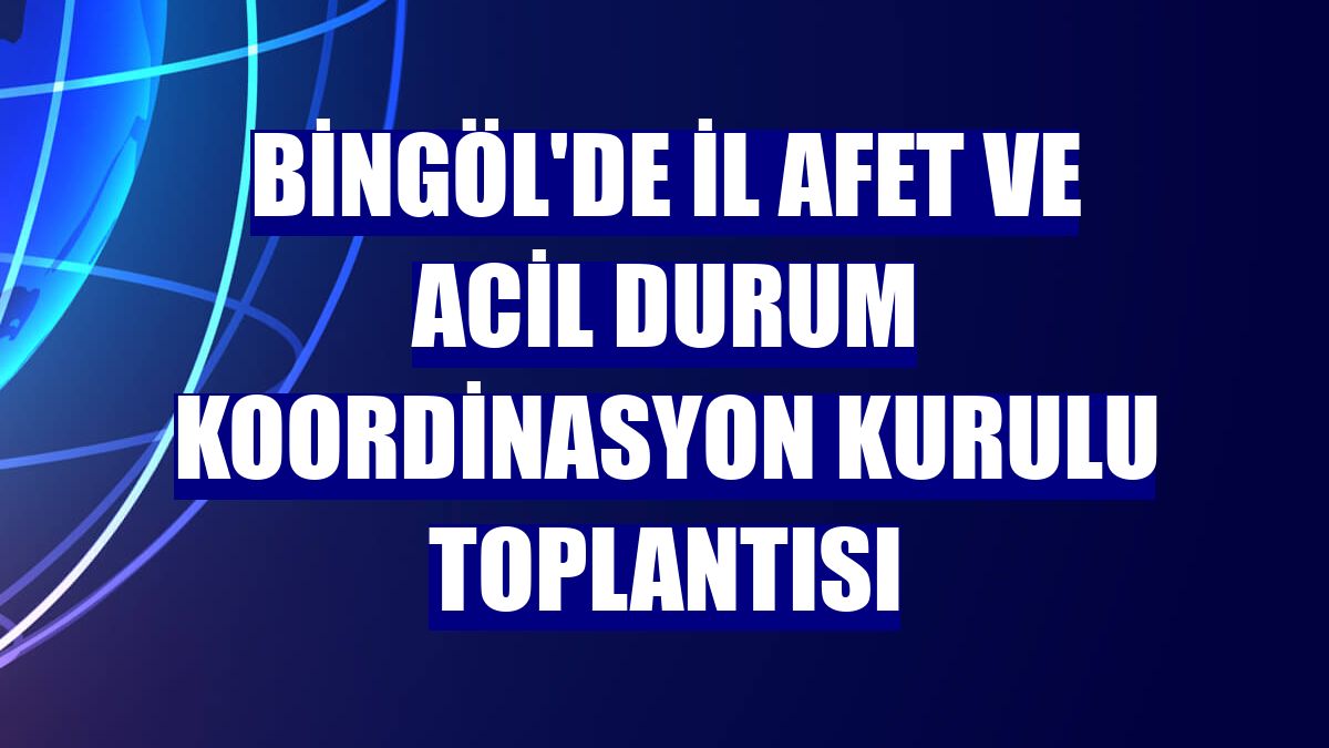 Bingöl'de İl Afet ve Acil Durum Koordinasyon Kurulu toplantısı
