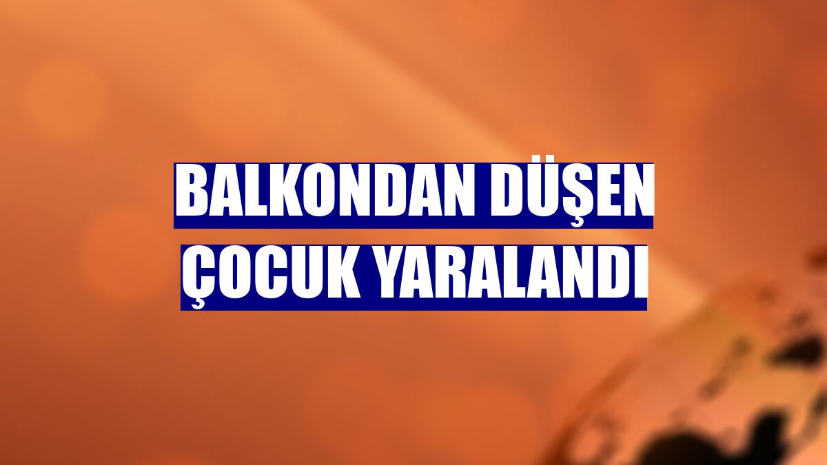 Balkondan düşen çocuk yaralandı